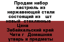 Продам набор кастрюль из нержавеющей стали,состоящий из 5 шт, новый, стеклянные  › Цена ­ 3 000 - Забайкальский край, Чита г. Домашняя утварь и предметы быта » Посуда и кухонные принадлежности   . Забайкальский край,Чита г.